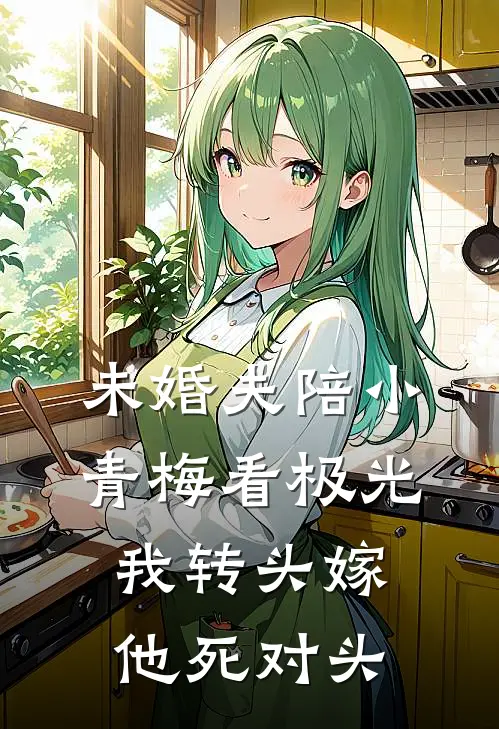 未婚夫陪小青梅看极光，我转头嫁他死对头