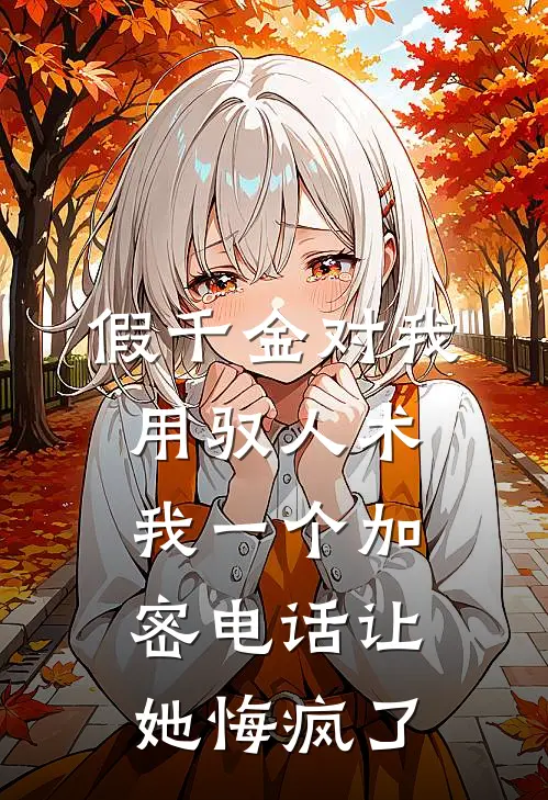 假千金对我用驭人术，我一个加密电话让她悔疯了
