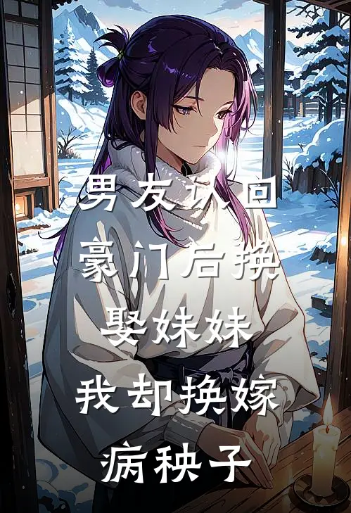 男友认回豪门后换娶妹妹，我却换嫁病秧子