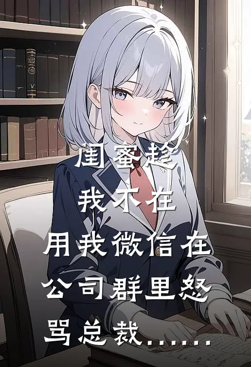 闺蜜趁我不在，用我微信在公司群里怒骂总裁……林晚陈凯完本小说推荐_免费小说全文阅读闺蜜趁我不在，用我微信在公司群里怒骂总裁……林晚陈凯