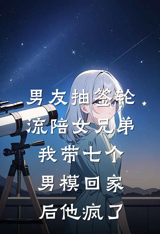 男友抽签轮流陪女兄弟，我带七个男模回家后他疯了