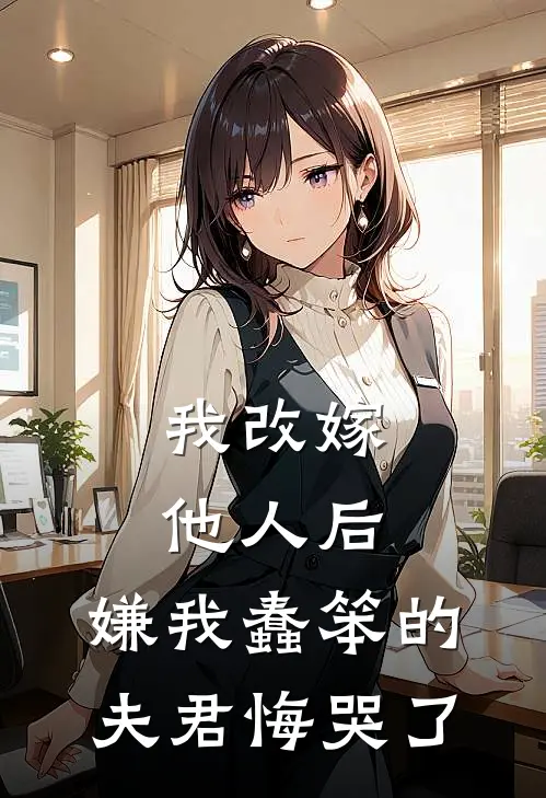 我改嫁他人后，嫌我蠢笨的夫君悔哭了