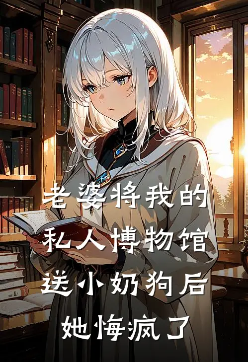 老婆将我的私人博物馆送小奶狗后，她悔疯了