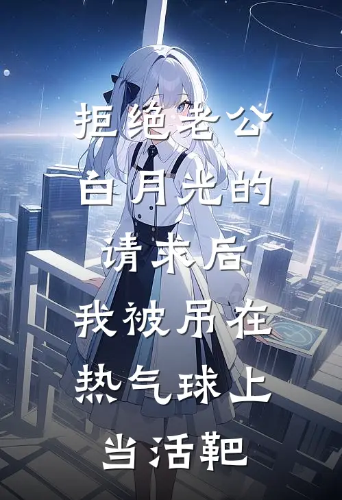 拒绝老公白月光的请求后，我被吊在热气球上当活靶