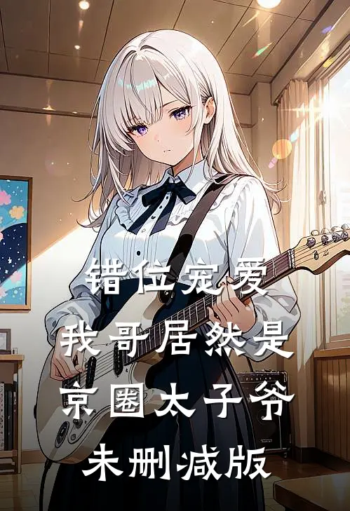 错位宠爱,我哥居然是京圈太子爷未删减版